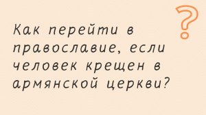 Как перейти в православие, если человек крещен в армянской церкви?