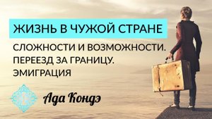 ЖИЗНЬ В ЧУЖОЙ СТРАНЕ, СЛОЖНОСТИ И ВОЗМОЖНОСТИ. Переезд за границу. Эмиграция. Ада Кондэ