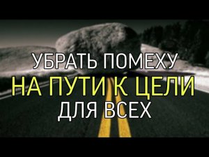 УБРАТЬ ПОМЕХУ НА ПУТИ К ЦЕЛИ?…ДЛЯ ВСЕХ…