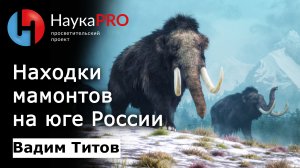 Находки мамонтов на юге Европейской России | Лекции по палеонтологии – Вадим Титов | Научпоп