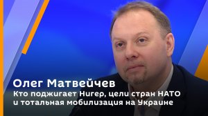 Олег Матвейчев. Кто поджигает Нигер, цели стран НАТО и тотальная мобилизация на Украине