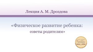 Лекция Дроздова А. М. «Физическое развитие ребенка: советы родителям»