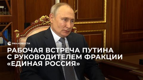 Рабочая встреча Путина с руководителем фракции "Единая Россия"