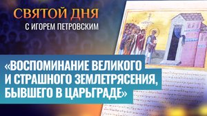 «ВОСПОМИНАНИЕ ВЕЛИКОГО И СТРАШНОГО ЗЕМЛЕТРЯСЕНИЯ, БЫВШЕГО В ЦАРЬГРАДЕ» / СВЯТОЙ ДНЯ