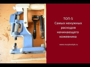 Топ - 5 Ненужных расходов начинающего кожевника www.muzylevstyle.ru