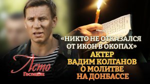 «НИКТО НЕ ОТКАЗАЛСЯ ОТ ИКОН В ОКОПАХ». АКТЕР ВАДИМ КОЛГАНОВ О МОЛИТВЕ НА ДОНБАССЕ