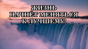 ЖИЗНЬ НАЧНЁТ МЕНЯТЬСЯ К ЛУЧШЕМУ!