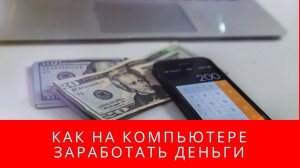КАК НА КОМПЬЮТЕРЕ ЗАРАБОТАТЬ ДЕНЬГИ