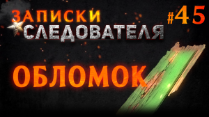 Записки Следователя #45 «Обломок»
