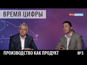 ПРО бизнес | Время цифры. Производство как продукт. Выпуск 3. Александр Глазков и Дмитрий Старов