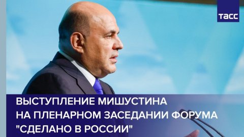 Выступление Мишустина на пленарном заседании форума "Сделано в России"