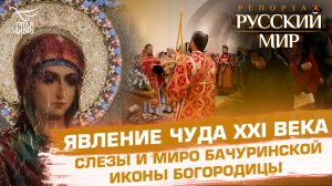 ЯВЛЕНИЕ ЧУДА XXI ВЕКА. СЛЕЗЫ И МИРО БАЧУРИНСКОЙ ИКОНЫ БОГОРОДИЦЫ
