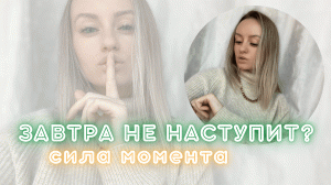 ЗАВТРА НЕ НАСТУПИТ // СИЛА МОМЕНТА // ОТКЛАДЫВАНИЕ ЖИЗНИ НА ПОТОМ