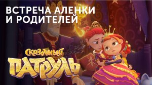 Встреча Аленки и родителей | МУЛЬТСЕРИАЛ «Сказочный патруль» | Студия «Паровоз»