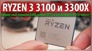 ☝RYZEN 3 3100 и 3300X - бюджетные новинки AMD, новые EPYC и когда ждать B550 чипсет?