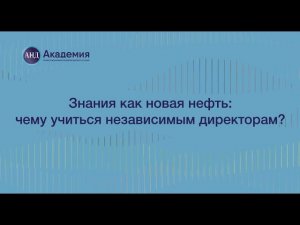 Сессия «Знания как новая нефть: чему учиться независимым директорам?»