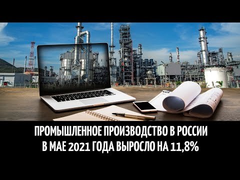 Промышленное производство в России в мае 2021 года выросло на 11,8%.