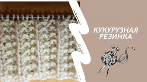 Вяжем спицами. Кукурузная резинка.