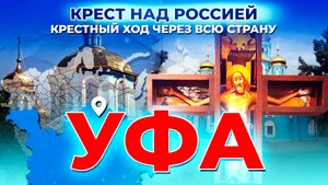 УФА. КРЕСТ НАД РОССИЕЙ. КРЕСТНЫЙ ХОД ЧЕРЕЗ ВСЮ СТРАНУ