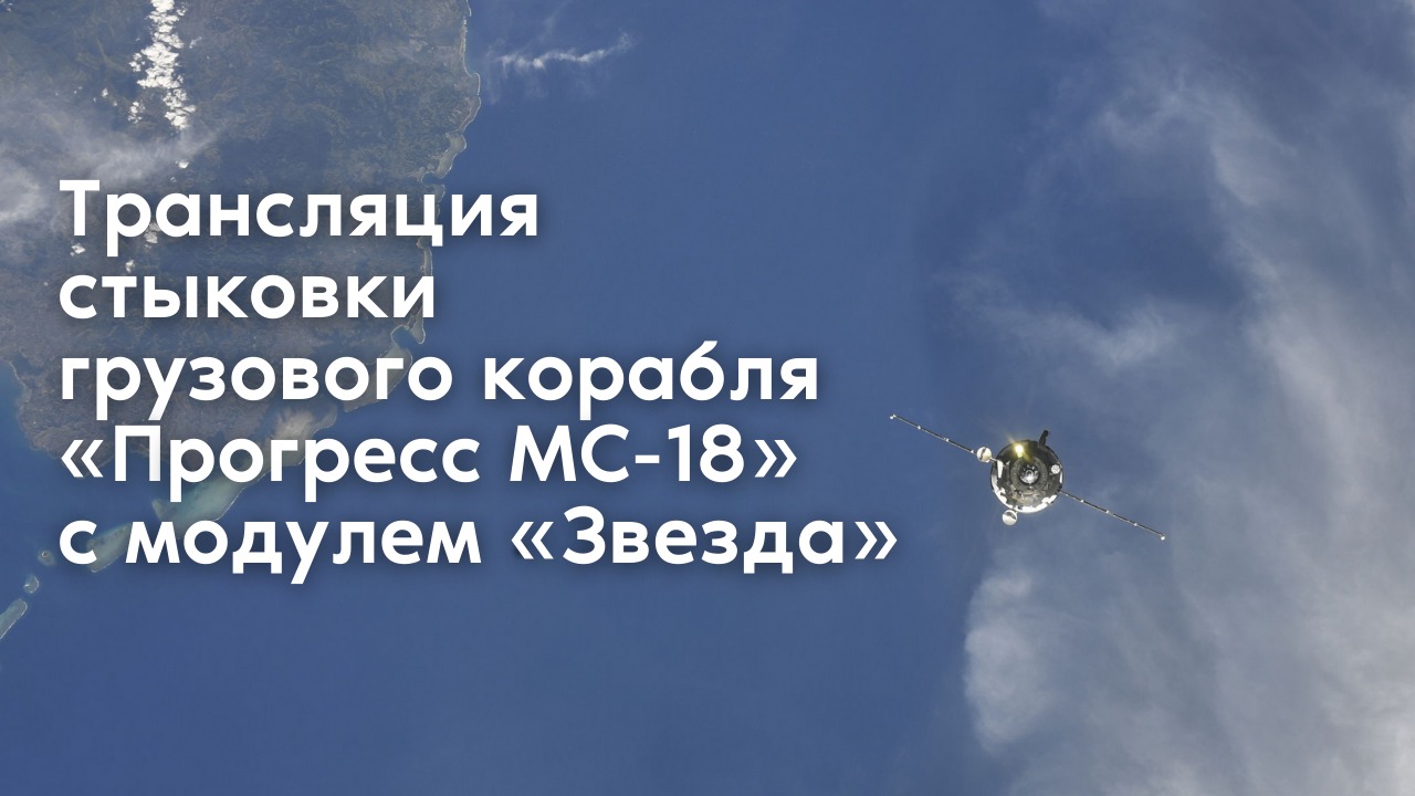 Трансляция стыковки корабля «Прогресс МС-18» с модулем «Звезда»