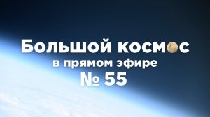 Большой космос в прямом эфире. Выпуск №55