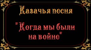 Казачья песня - Когда мы были на войне