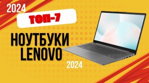 ТОП—7. 💻Лучшие ноутбуки Lenovo. 🔥Рейтинг 2024. Какой хороший ноутбук lenovo лучше выбрать?