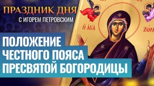 ПОЛОЖЕНИЕ ЧЕСТНОГО ПОЯСА ПРЕСВЯТОЙ БОГОРОДИЦЫ / ПРАЗДНИК ДНЯ