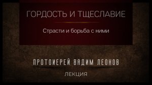 Гордость и тщеславие и борьба с ними. Протоиерей Вадим Леонов.