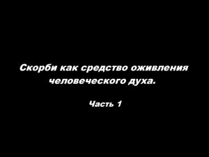 Скорби как средство оживления человеческого духа
Часть 1