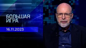 Большая игра. Часть 3. Выпуск от 16.11.2023