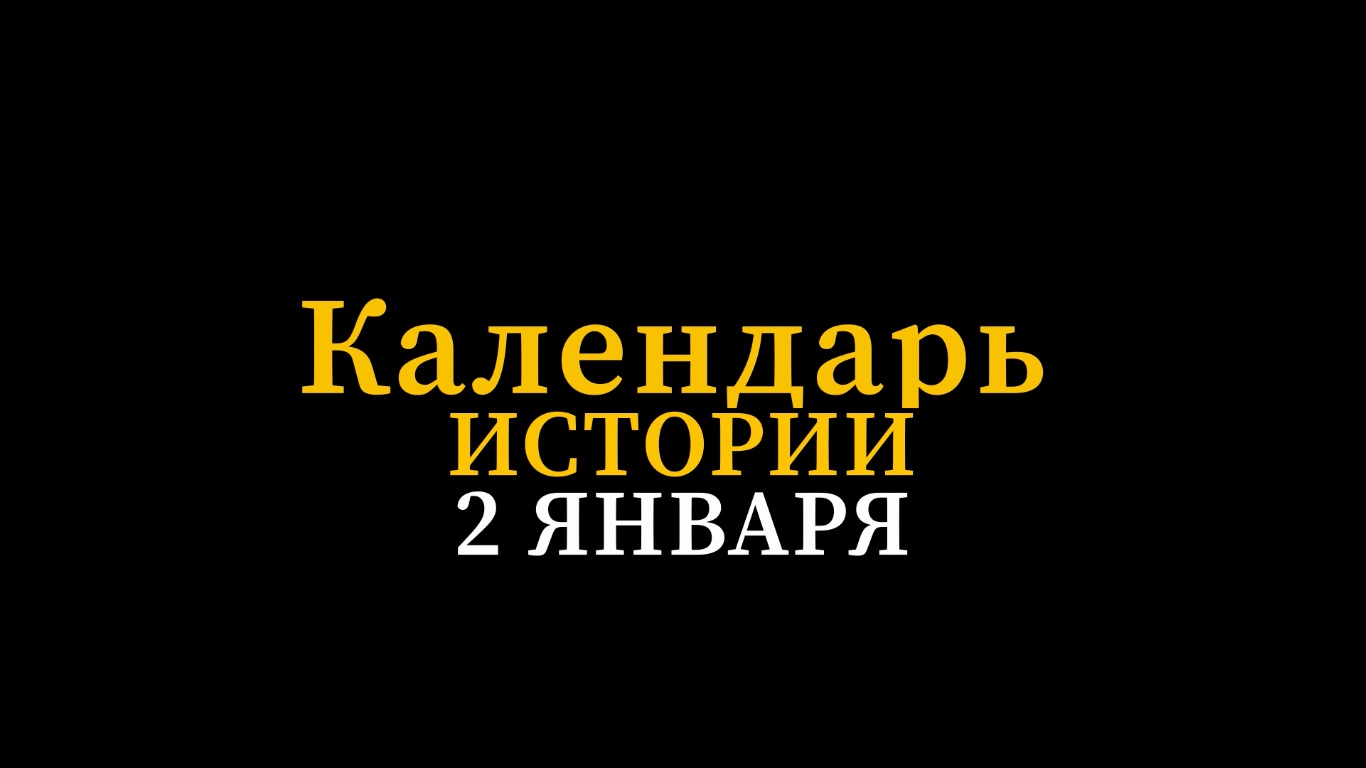 КАЛЕНДАРЬ ИСТОРИИ 2 ЯНВАРЯ