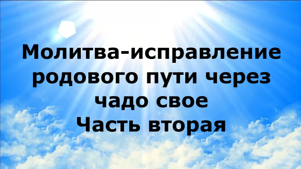 МОЛИТВА-ИСПРАВЛЕНИЕ РОДОВОГО ПУТИ ЧЕРЕЗ ЧАДО СВОЕ. Часть вторая