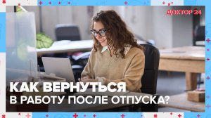 Как вернуться на работу после ОТПУСКА БЕЗ СТРЕССА? | Доктор 24