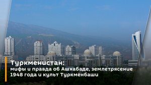 Туркменистан: мифы и правда об Ашхабаде, землетрясение 1948 года и культ Туркменбаши