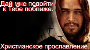 Дай мне подойти к Тебе поближе. Христианские песни.