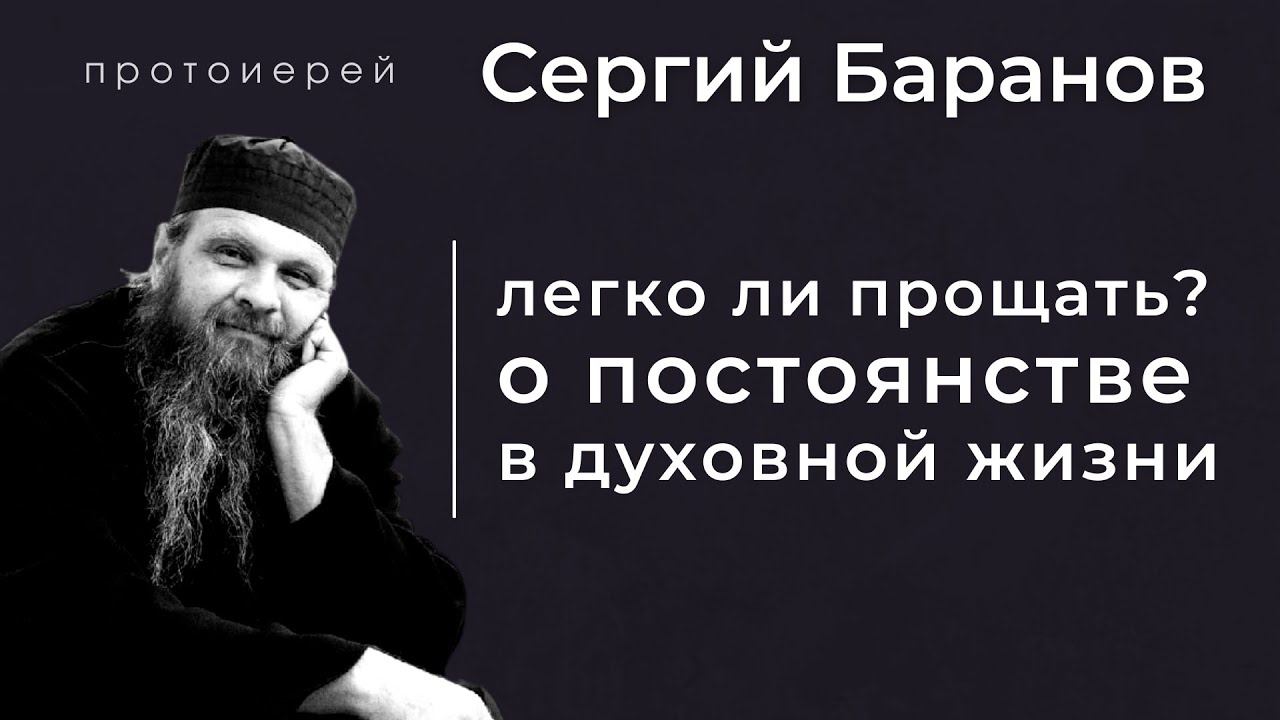 ЛЕГКО ЛИ ПРОЩАТЬ? О ПОСТОЯНСТВЕ В ДУХОВНОЙ ЖИЗНИ. ПРОТ.СЕРГИЙ БАРАНОВ