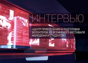 Интервью. «Центр привлечения и подготовки волонтеров XIX Всемирного фестиваля молодежи и студентов»