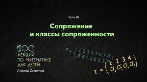 26. Сопряжение и классы сопряженности. Алексей Савватеев. 100 уроков математики