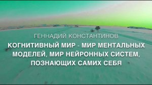 КОГНИТИВНЫЙ МИР - МИР МЕНТАЛЬНЫХ МОДЕЛЕЙ, МИР НЕЙРОННЫХ СИСТЕМ, ПОЗНАЮЩИХ САМИХ СЕБЯ