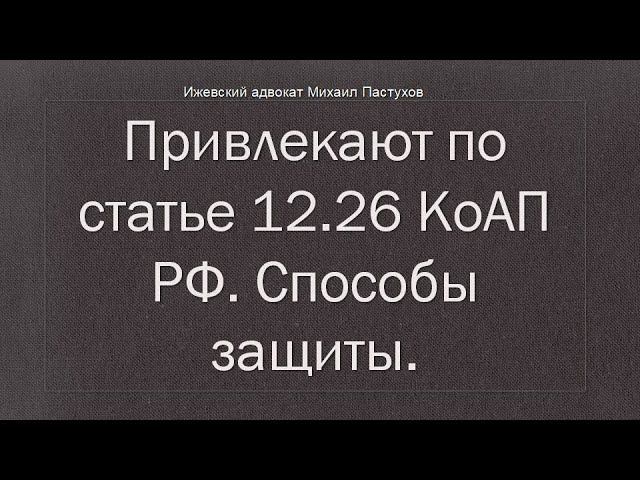 Иж Адвокат Пастухов. Привлекают по статье 12.26 КоАП РФ. Способы защиты.