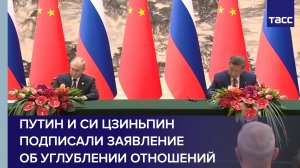 Путин и Си Цзиньпин подписали заявление об углублении отношений