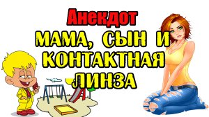 АНЕКДОТ ПРО КОНТАКТНУЮ ЛИНЗУ. АНЕКДОТ ПРО МАМУ И СЫНА.