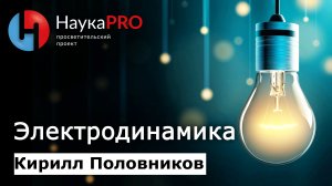 Электродинамика с нуля: кратко и понятно | Лекции по физике – физик Кирилл Половников | Научпоп