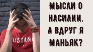 Приходят страшные мысли об убийствах и насилии. Может я маньяк? Почему мне хочется убивать?