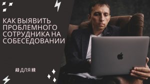 Как выявить проблемного сотрудника на собеседовании