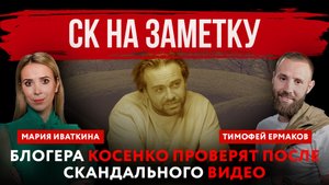 СК на заметку. Блогера Косенко проверят после скандального видео | Мария Иваткина и Тимофей Ермаков