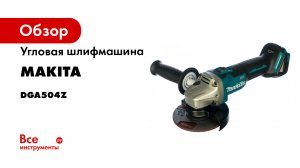 Обзор аккумуляторной угловой шлифмашины Makita DGA504
