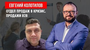 Евгений Колотилов. Отдел продаж в кризис. Продажи B2B