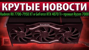 КРУТЫЕ НОВОСТИ: Radeon RX 7700-7950 XT и GeForce RTX 4070 Ti + провал Ryzen 7000